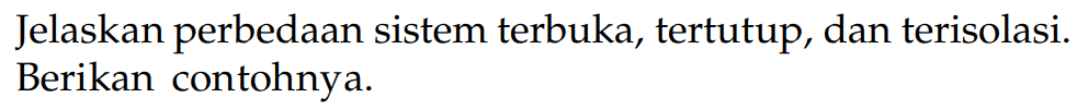 Jelaskan perbedaan sistem terbuka, tertutup, dan terisolasi. Berikan contohnya.