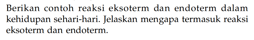 Berikan contoh reaksi eksoterm dan endoterm dalam kehidupan sehari-hari. Jelaskan mengapa termasuk reaksi eksoterm dan endoterm.