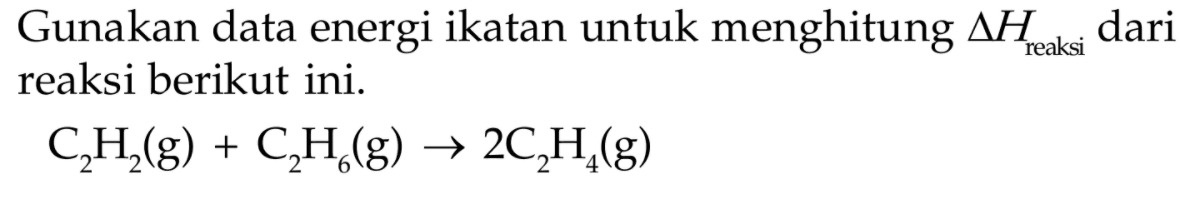 Gunakan data energi ikatan untuk menghitung delta H reaksi dari reaksi berikut ini. C2H2(g) + C2H6(g) -> 2C2H4(g)