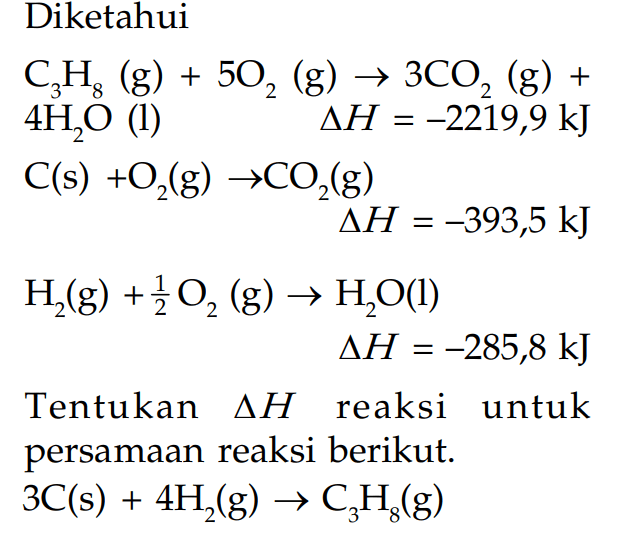 Diketahui C3H8 (g) + 5O2 (g) -> 3CO2 (g) + 4H2O (l) delta H = -2219,9 kJ C (s) + O2 (g) -> CO2 (g) delta H = -393,5 kJ H2 (g) + 1/2 O2 (g) -> H2O (l) delta H = -285,8 kJ Tentukan delta H reaksi untuk persamaan reaksi berikut. 3C (s) + 4H2 (g) -> C3H8 (g)