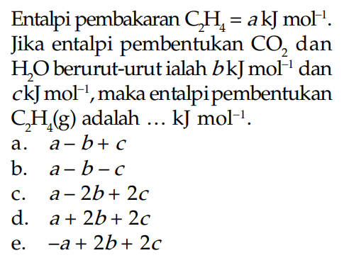 Entalpi pembakaran C2H4 = a kJ mol^-1. Jika entalpi pembentukan CO2 dan H2O berurut-urut ialah b kJmol^-1 dan c kJmol^-1, maka entalpi pembentukan C2H4(g) adalah ... kJmol^-1.