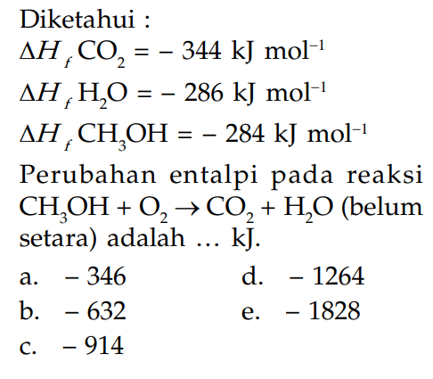 Diketahui : segitiga Hf CO2=-344 kJ mol^(-1) segitiga Hf H2 O=-286 kJ mol^(-1) segitiga Hf CH3 OH=-284 kJ mol^(-1) Perubahan entalpi pada reaksi CH3OH+O2 -> CO2+H2O (belum setara) adalah ... kJ. 