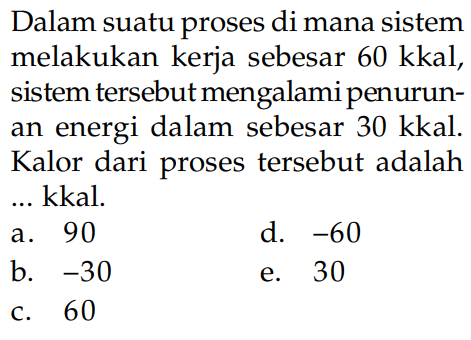 Dalam suatu proses di mana sistem melakukan kerja sebesar 60 kkal, sistem tersebut mengalami penurunan energi dalam sebesar 30 kkal. Kalor dari proses tersebut adalah ... kkal: