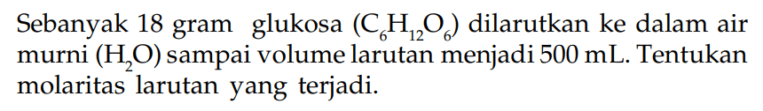 Sebanyak 18 gram glukosa (C6H12O6) dilarutkan ke dalam air murni (H2O) sampai volume larutan menjadi 500 mL. Tentukan molaritas larutan yang terjadi.