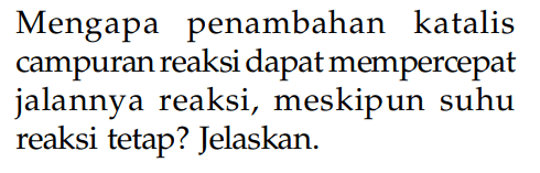 Mengapa penambahan katalis campuran reaksi dapat mempercepat jalannya reaksi, meskipun suhu reaksi tetap? Jelaskan.