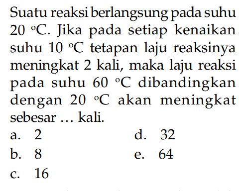 Suatu reaksi berlangsung pada suhu 20 C. Jika setiap kenaikan suhu 10 C tetapan laju reaksinya meningkat 2 kali, maka laju reaksi pada suhu 60 C dibandingkan dengan 20 C akan meningkat sebesar ... kali
