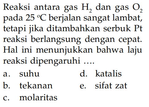 Reaksi antara gas H2 dan gas O2 pada 25 C berjalan sangat lambat, tetapi jika ditambahkan serbuk Pt reaksi berlangsung dengan cepat. Hal ini menunjukkan bahwa laju reaksi dipengaruhi ....