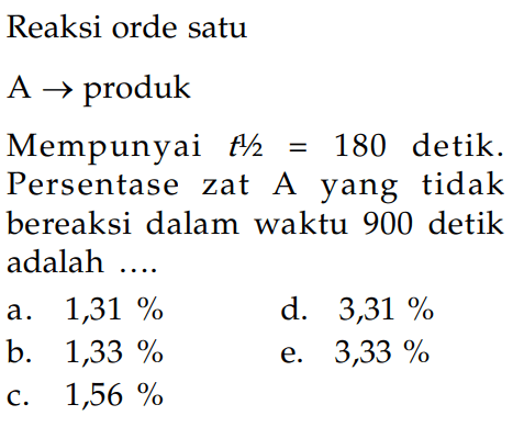 Reaksi orde satu A - > produk Mempunyai t^(1/2)=180 detik.
Persentase zat A yang tidak bereaksi dalam waktu 900 detik adalah ....