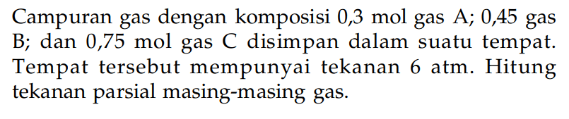 Campuran gas dengan komposisi 0,3 mol gas A; 045 gas B; dan 0,75 mol gas C disimpan dalam suatu tempat: Tempat tersebut mempunyai tekanan 6 atm. Hitung tekanan parsial masing-masing gas.