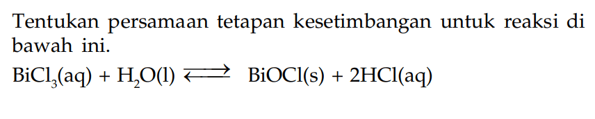 Tentukan persamaan tetapan kesetimbangan untuk reaksi di bawah ini. BiCl3 (aq) + H2O (l) <=> BiOCl (s) + 2HCl(aq)