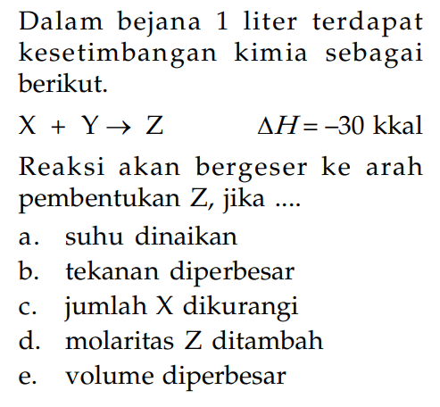 Dalam bejana 1 liter terdapat kesetimbangan kimia sebagai berikut. X + Y -> Z delta H = -30 kkal Reaksi akan bergeser ke arah pembentukan Z, jika ...