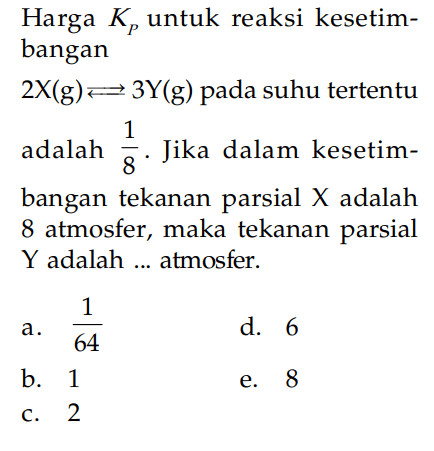 Harga Kp untuk reaksi kesetimbangan 2X(g) <=> 3Y(g) pada suhu tertentu adalah 1/8. Jika dalam kesetimbangan tekanan parsial X adalah 8 atmosfer, maka tekanan parsial Y adalah ... atmosfer