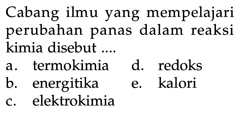 Cabang ilmu yang mempelajari perubahan panas dalam reaksi kimia disebut ....
a. termokimia
d. redoks
b. energitika
e. kalori
c. elektrokimia