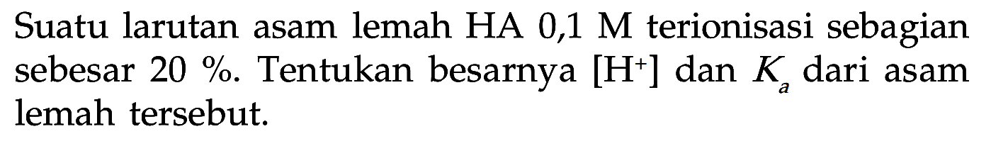 Suatu larutan asam lemah HA 0,1 M terionisasi sebagian sebesar 20%. Tentukan besarnya [H^+] dan Ka dari asam lemah tersebut. 