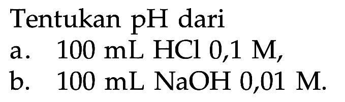 Tentukan pH dari 
a.  100 mL HCl 0,1 M, 
b.  100 mL NaOH 0,01 M. 