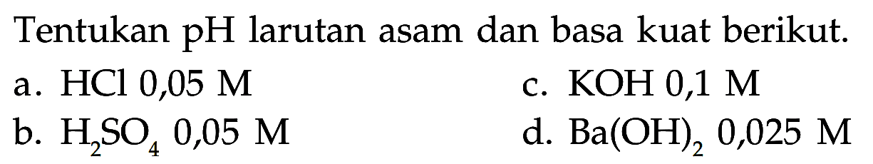 Tentukan  pH  larutan asam dan basa kuat berikut.a. HCl 0,05 M c. KOH 0,1 M b. H2SO4 0,05 M d. Ba(OH)2 0,025 M 