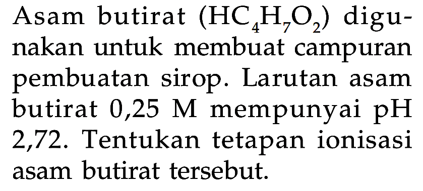Asam butirat  (HC4H7O2)  digunakan untuk membuat campuran pembuatan sirop. Larutan asam butirat  0,25 M  mempunyai  pH  2,72 . Tentukan tetapan ionisasi asam butirat tersebut.