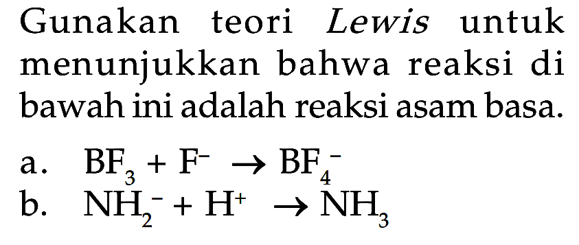 Gunakan teori Lewis untuk menunjukkan bahwa reaksi di bawah ini adalah reaksi asam basa.a. BF3 + F^-  ->  BF4^- b. NH2^- + H^+ -> NH3 