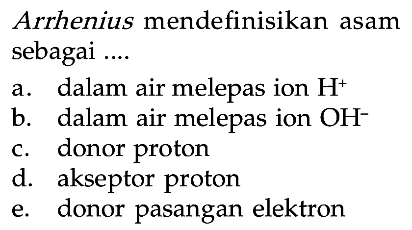 Arrhenius mendefinisikan asam sebagai .... a. dalam air melepas ion H^+ b. dalam air melepas ion OH^- c. donor proton d. akseptor proton e. donor pasangan elektron