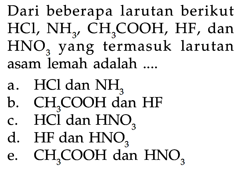 Dari beberapa larutan berikut HCl, NH3, CH3COOH, HF, dan HNO3 yang termasuk larutan asam lemah adalah ....a. HCl dan NH3 b. CH3COOH dan HF c. HCl dan HNO3 d. HF dan HNO3 e. CH3COOH dan HNO3 