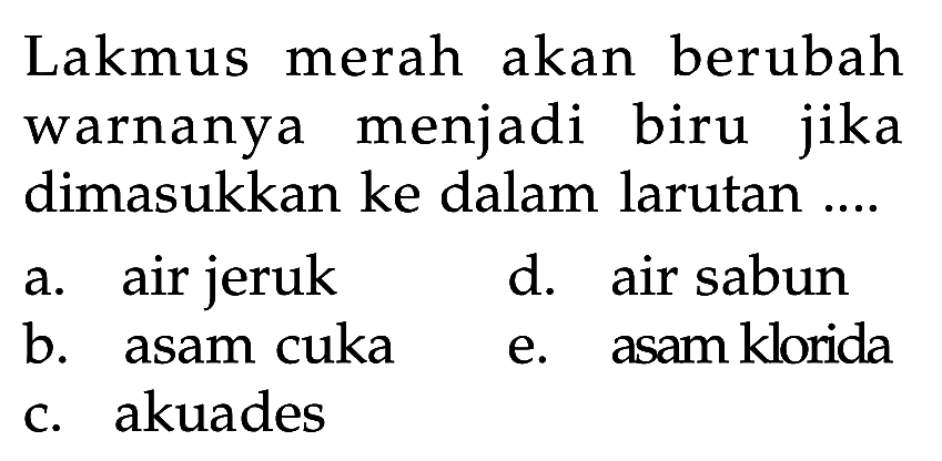 Lakmus merah akan berubah warnanya menjadi biru jika dimasukkan ke dalam larutan ....
a. air jeruk
d. air sabun
b. asam cuka
e. asam klorida
c. akuades