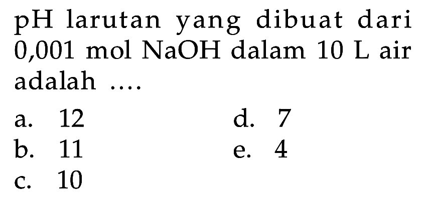 pH larutan yang dibuat dari 0,001 mol NaOH dalam 10 L air adalah ....