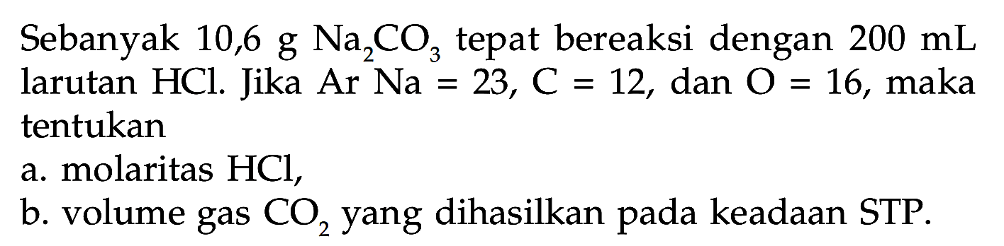 Sebanyak 10,6 g Na2CO3 tepat bereaksi dengan 200 mL larutan HCl. Jika Ar Na=23, C=12, dan  O=16, maka tentukana. molaritas HCl,b. volume gas CO2 yang dihasilkan pada keadaan STP.