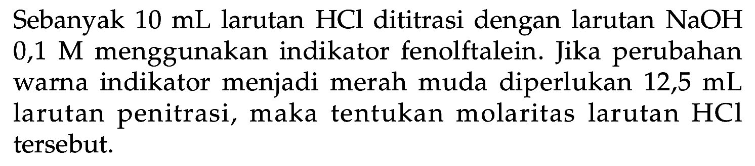 Sebanyak  10 mL  larutan  HCl  dititrasi dengan larutan  NaOH   0,1 M  menggunakan indikator fenolftalein. Jika perubahan warna indikator menjadi merah muda diperlukan 12,5  mL  larutan penitrasi, maka tentukan molaritas larutan  HCl  tersebut.