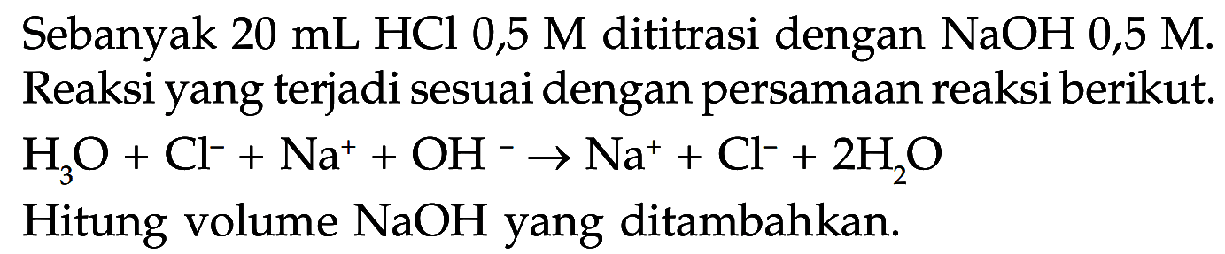 Sebanyak 20 mL HCl 0,5 M dititrasi dengan NaOH 0,5 M. Reaksi yang terjadi sesuai dengan persamaan reaksi berikut. H3O + Cl^- + Na^+ + OH^- -> Na^+ + Cl^- + 2H2O Hitung volume NaOH yang ditambahkan. 