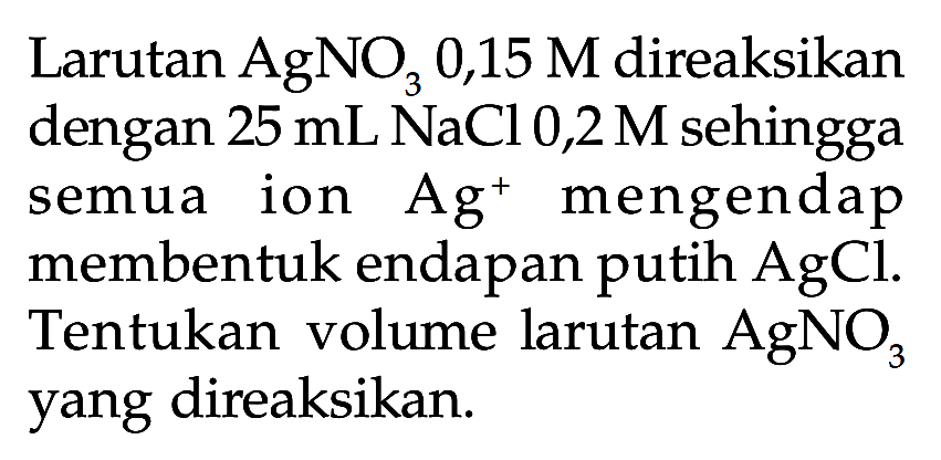 Larutan AgNO3 0,15 M direaksikan dengan 25 mL NaCl 0,2 M sehingga semua ion Ag^+ mengendap membentuk endapan putih AgCl. Tentukan volume larutan AgNO3 yang direaksikan.