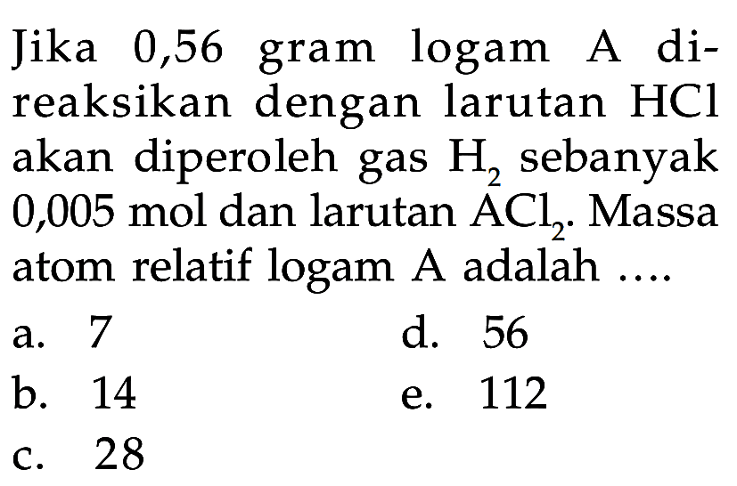 Jika 0,56 gram logam A direaksikan dengan larutan HCl akan diperoleh gas H2 sebanyak 0,005 mol dan larutan ACl2. Massa atom relatif logam A adalah .... 