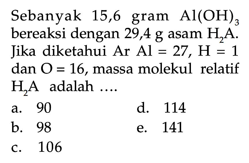 Sebanyak 15,6 gram Al(OH)3 bereaksi dengan 29,4 g asam H2A. Jika diketahui  Ar Al=27, H=1 dan O=16, massa molekul relatif H2A adalah ....