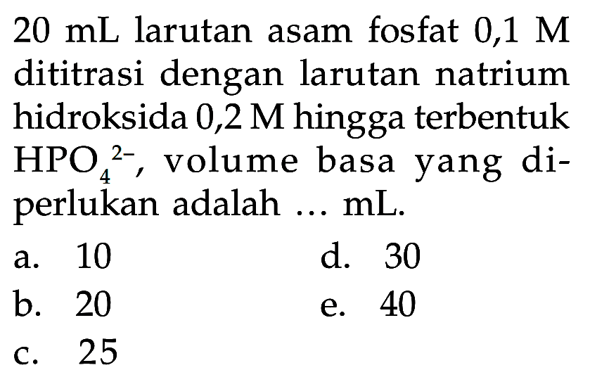 20 mL larutan asam fosfat 0,1 M dititrasi dengan larutan natrium hidroksida 0,2 M hingga terbentuk HPO4/ ^2- , volume basa yang diperlukan adalah ... mL.