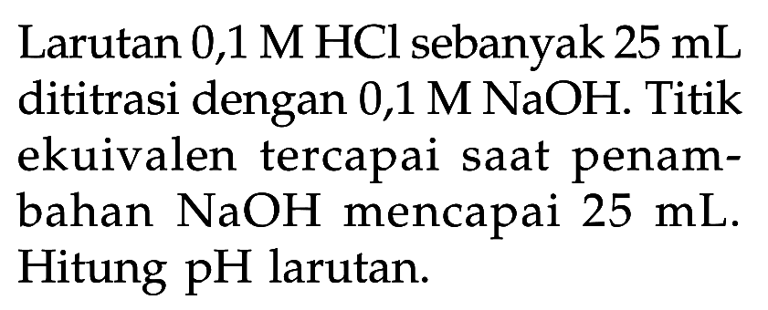 Larutan 0,1 M HCl sebanyak 25 mL dititrasi dengan 0,1 M NaOH. Titik ekuivalen tercapai saat penambahan  NaOH  mencapai 25 mL. Hitung pH larutan.