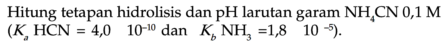 Hitung tetapan hidrolisis dan pH larutan garam NH4CN 0,1 M (KaHCN=4,0 10^(-10) dan   KbNH3 =1,8 10^-5) .