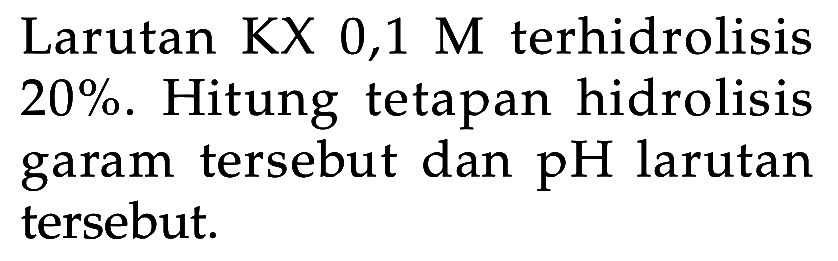 Larutan  KX 0,1 M  terhidrolisis  20% . Hitung tetapan hidrolisis garam tersebut dan  pH  larutan tersebut.