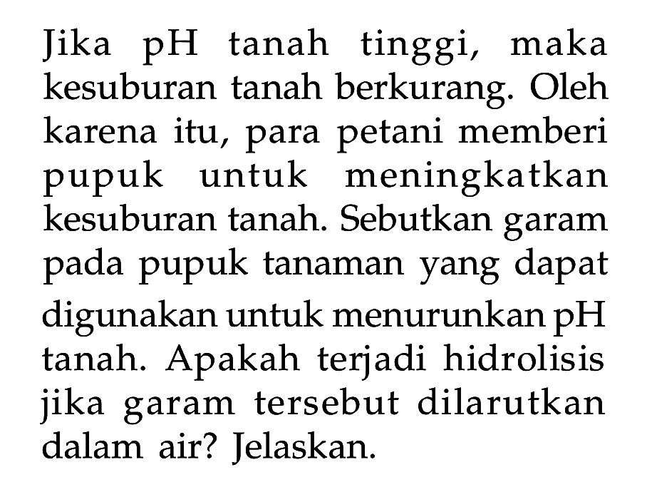 Jika pH tanah tinggi, maka kesuburan tanah berkurang. Oleh karena itu, para petani memberi pupuk untuk meningkatkan kesuburan tanah. Sebutkan garam pada pupuk tanaman yang dapat digunakan untuk menurunkan pH tanah. Apakah terjadi hidrolisis jika garam tersebut dilarutkan dalam air? Jelaskan.