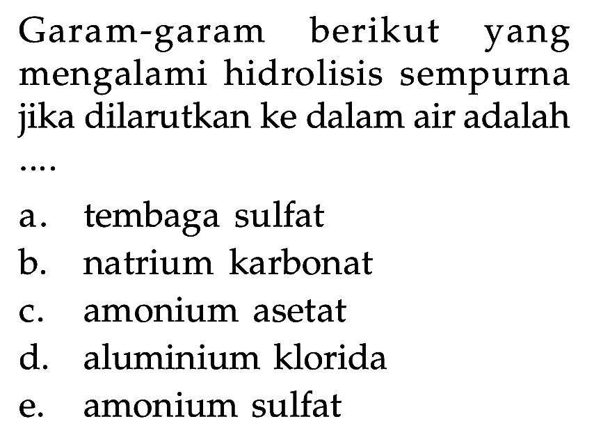 Garam-garam berikut yang mengalami hidrolisis sempurna jika dilarutkan ke dalam air adalaha. tembaga sulfatb. natrium karbonatc. amonium asetatd. aluminium kloridae. amonium sulfat