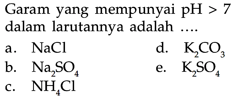 Garam yang mempunyai  pH>7  dalam larutannya adalah  .... a.  NaCld.  K2CO3b.  Na2SO4e.  K2SO4c.  NH4Cl