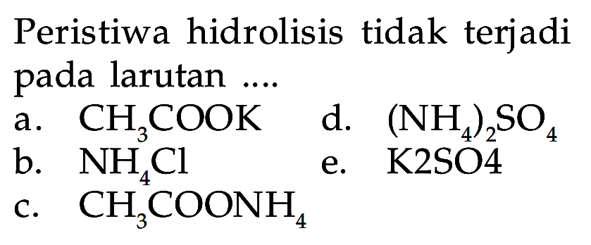 Peristiwa hidrolisis tidak terjadi pada larutan ....
a.  CH3COOK 
d.  (NH4)2SO4 
b.  NH4Cl 
e.  K2SO4 
c.  CH3COONH4 