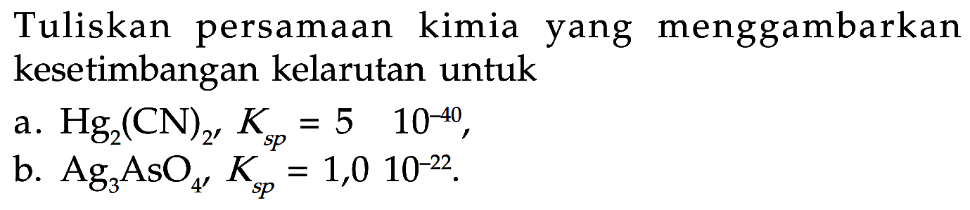 Tuliskan persamaan kimia yang menggambarkan kesetimbangan kelarutan untuk
a.  Hg2(CN)2, Ksp = 510^(-40) ,
b.  Ag3AsO4, Ksp = 1,010^(-22) .