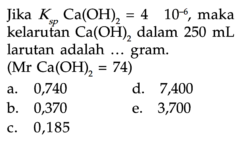 Jika  Ksp Ca(OH)2 = 4.10^-6 , maka kelarutan Ca(OH)2  dalam  250 mL  larutan adalah ... gram. (Mr Ca(OH)2=74) 