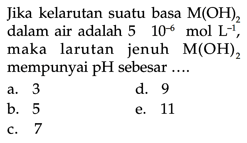 Jika kelarutan suatu basa M(OH)2 dalam air adalah 5x10^-6 mol L^-1, maka larutan jenuh M(OH)2 mempunyai pH sebesar ....