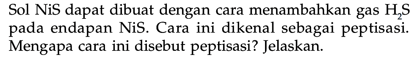 Sol NiS dapat dibuat dengan cara menambahkan gas H2S pada endapan NiS. Cara ini dikenal sebagai peptisasi. Mengapa cara ini disebut peptisasi? Jelaskan.