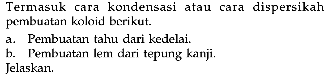 Termasuk cara kondensasi atau cara dispersikah pembuatan koloid berikut.a. Pembuatan tahu dari kedelai.b. Pembuatan lem dari tepung kanji.Jelaskan.