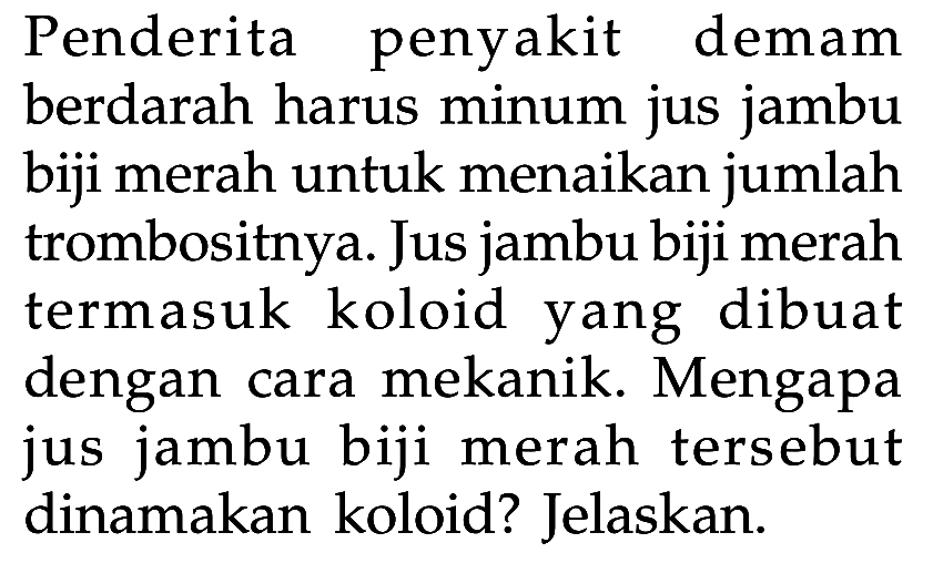 Penderita penyakit demam berdarah harus minum jus jambu biji merah untuk menaikkan jumlah trombositnya. Jus jambu biji merah termasuk koloid yang dibuat dengan cara mekanik. Mengapa jus jambu biji merah tersebut dinamakan koloid? Jelaskan.