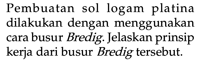 Pembuatan sol logam platina dilakukan dengan menggunakan cara busur Bredig. Jelaskan prinsip kerja dari busur Bredig tersebut. 