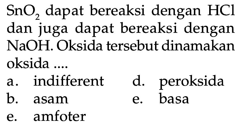 SnO2 dapat bereaksi dengan HCl dan juga dapat bereaksi dengan NaOH. Oksida tersebut dinamakan oksida .... 