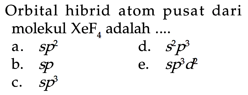 Orbital hibrid atom pusat dari molekul  XeF4  adalah ....
a.  s p^2 
d.  s^2 p^3 
b.  s p 
e.  s p^3 d^2 
c.  s p^3 