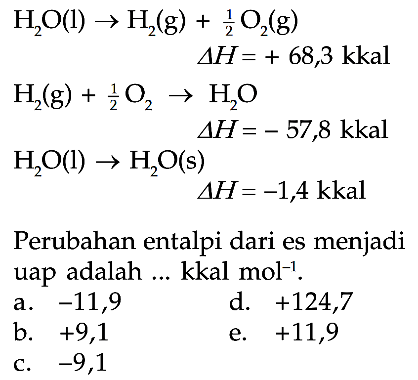 H2O(I) -> H2(g) + 1/2 O2(g) 
delta H = + 68,3 kkal
H2(g) + 1/2 O2 -> H2O 
delta H = - 57,8 kkal
H2O(I) -> H2O(s) 
delta H = -1,4 kkal
Perubahan entalpi dari es menjadi uap adalah ... kkal mol^(-1). 